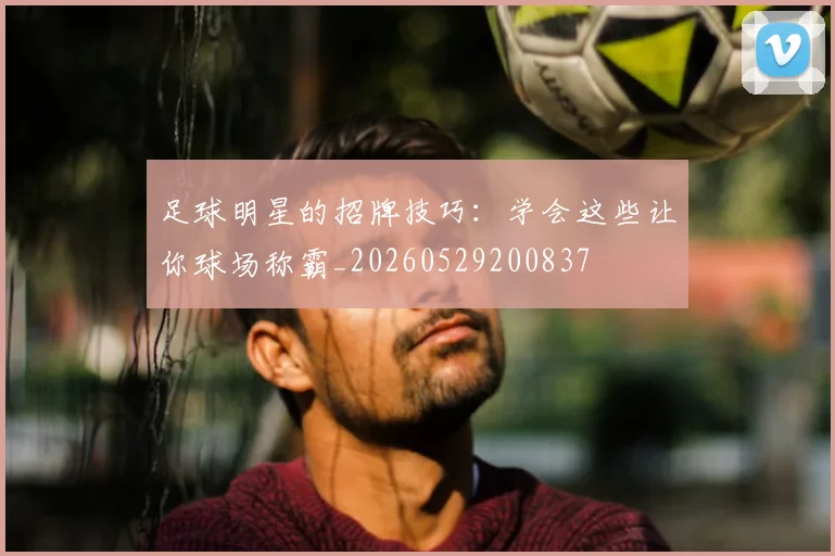 足球明星的招牌技巧:学会这些让你球场称霸_20260529200837