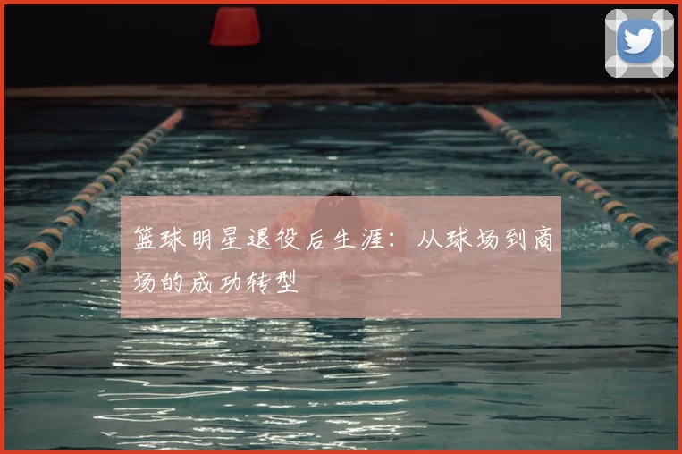 篮球明星退役后生涯:从球场到商场的成功转型