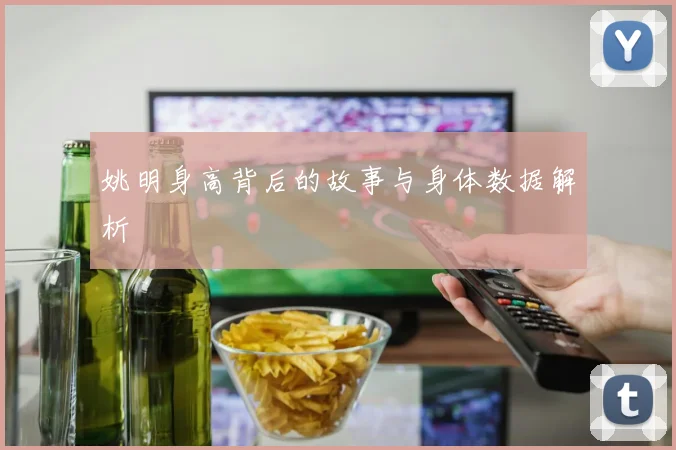 姚明身高背后的故事与身体数据解析