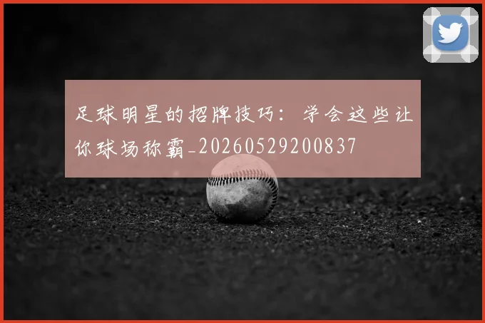 足球明星的招牌技巧：学会这些让你球场称霸_20260529200837