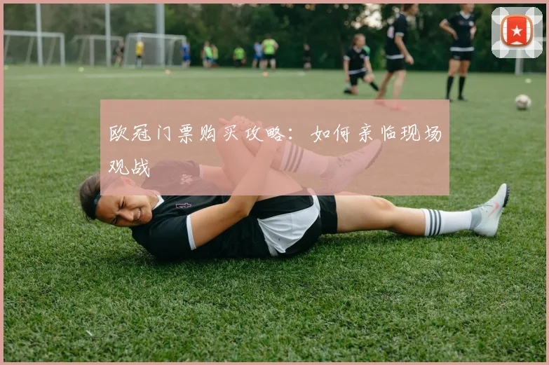 欧冠门票购买攻略：如何亲临现场观战