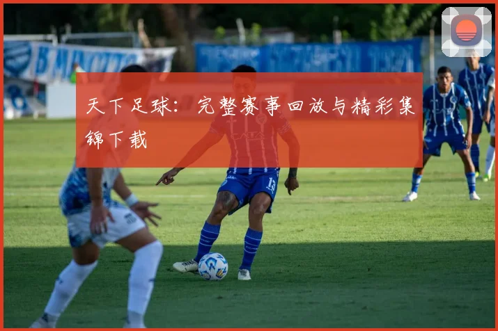 天下足球：完整赛事回放与精彩集锦下载