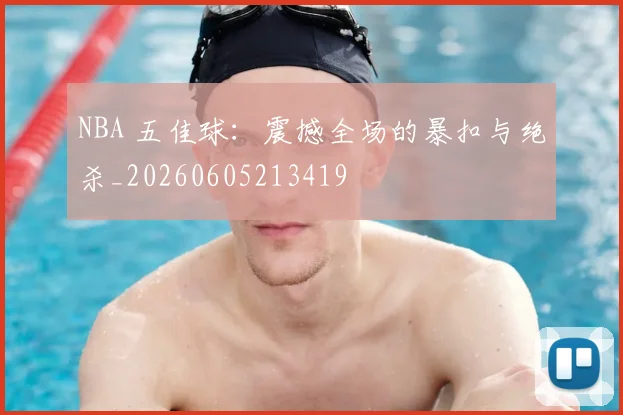 NBA 五佳球：震撼全场的暴扣与绝杀_20260605213419