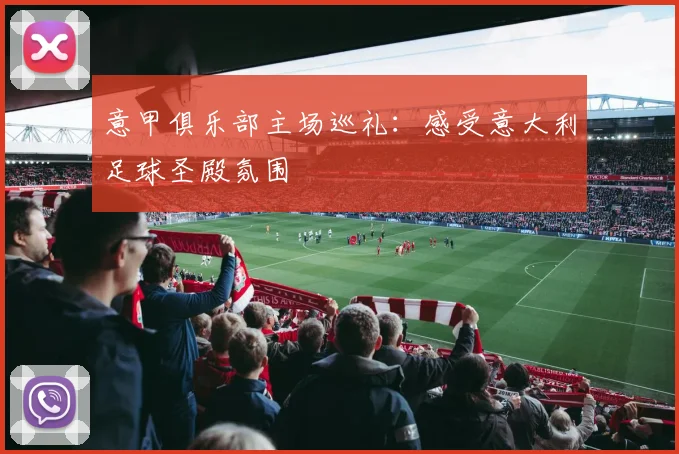意甲俱乐部主场巡礼：感受意大利足球圣殿氛围
