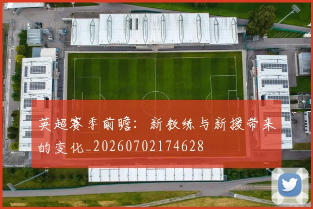 英超赛季前瞻：新教练与新援带来的变化_20260702174628