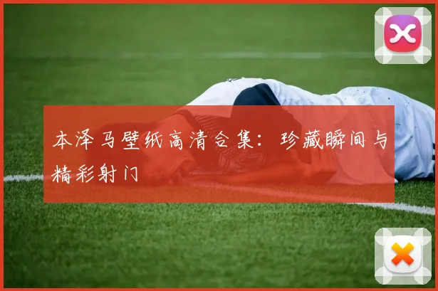 本泽马壁纸高清合集:珍藏瞬间与精彩射门