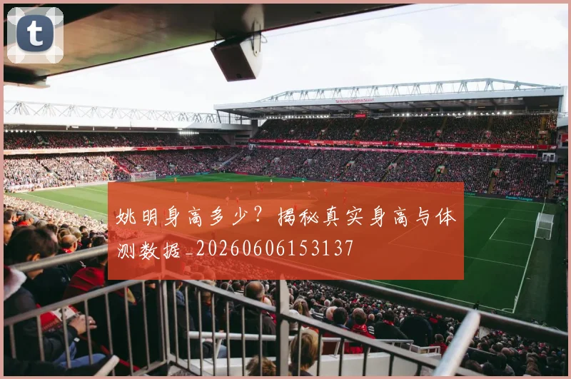 姚明身高多少？揭秘真实身高与体测数据_20260606153137