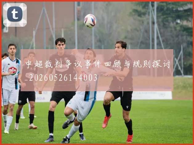 中超裁判争议事件回顾与规则探讨_20260526144003