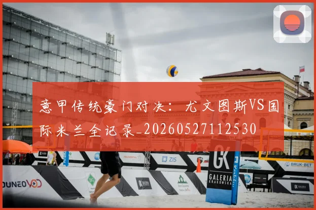 意甲传统豪门对决:尤文图斯VS国际米兰全记录_20260527112530