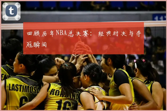 回顾历年NBA总决赛:经典对决与夺冠瞬间