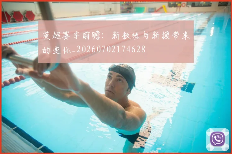 英超赛季前瞻：新教练与新援带来的变化_20260702174628