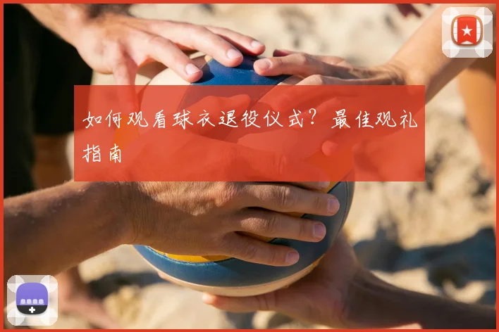 如何观看球衣退役仪式？最佳观礼指南