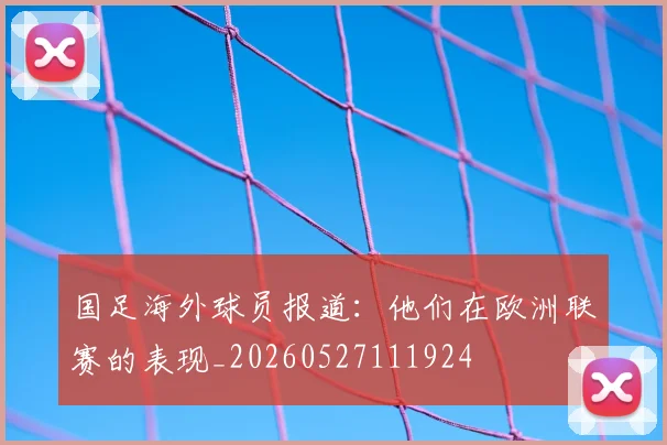 国足海外球员报道：他们在欧洲联赛的表现_20260527111924