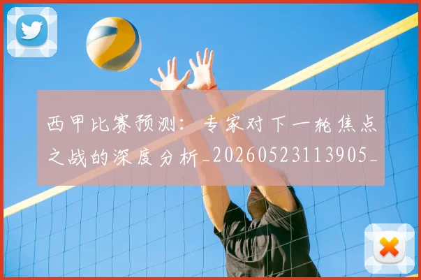 西甲比赛预测：专家对下一轮焦点之战的深度分析_20260523113905_20260703181903