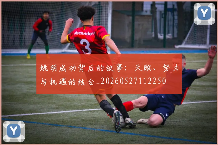 姚明成功背后的故事：天赋、努力与机遇的结合_20260527112250