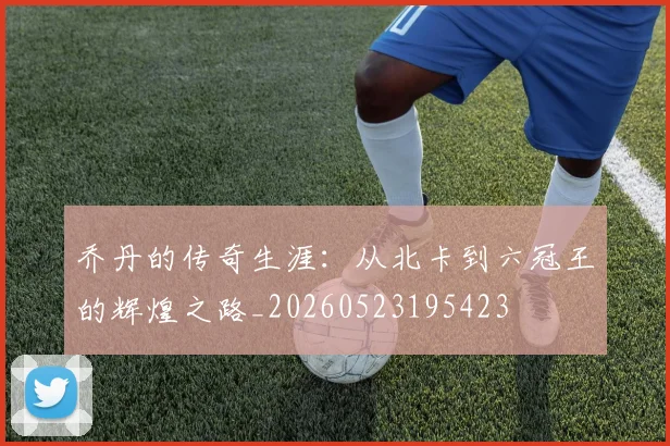 乔丹的传奇生涯：从北卡到六冠王的辉煌之路_20260523195423