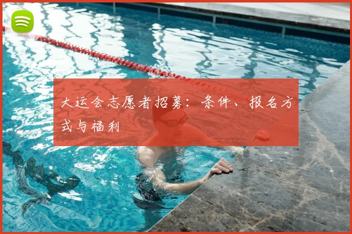 大运会志愿者招募：条件、报名方式与福利