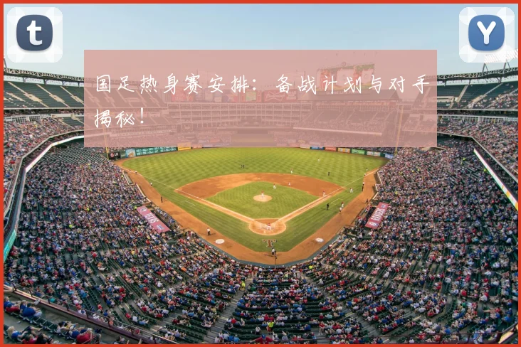 国足热身赛安排：备战计划与对手揭秘！