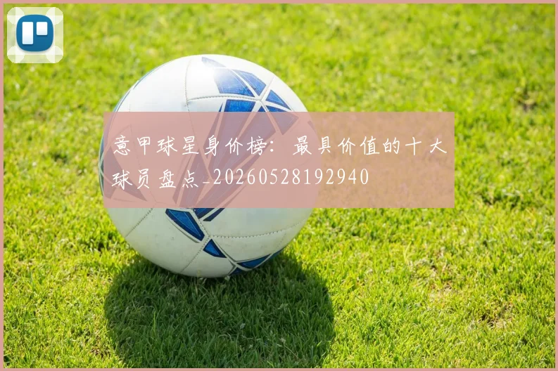 意甲球星身价榜：最具价值的十大球员盘点_20260528192940