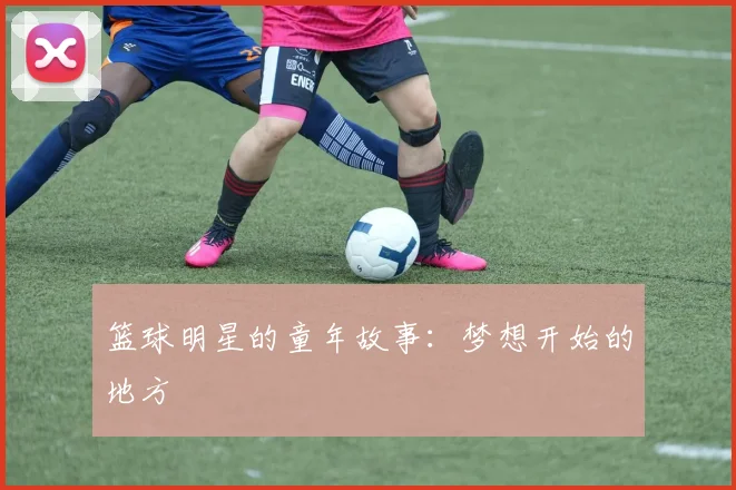 篮球明星的童年故事：梦想开始的地方